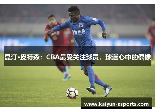 昆汀·皮特森：CBA最受关注球员，球迷心中的偶像