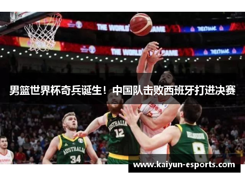 男篮世界杯奇兵诞生！中国队击败西班牙打进决赛