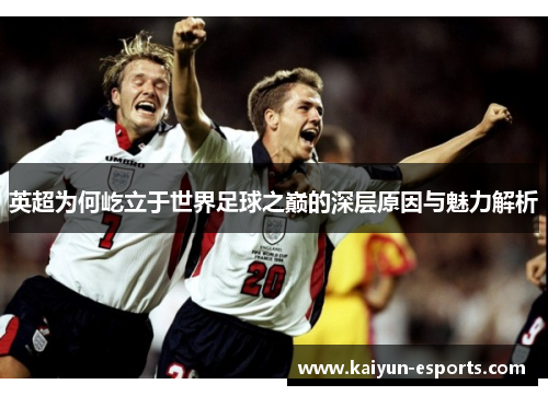 英超为何屹立于世界足球之巅的深层原因与魅力解析