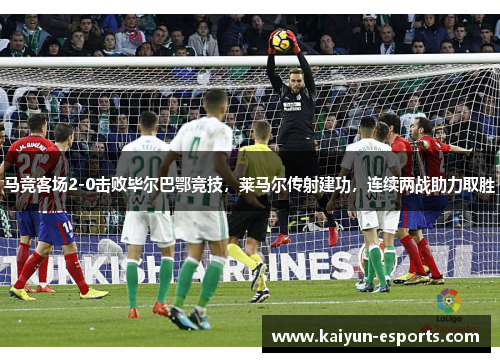 马竞客场2-0击败毕尔巴鄂竞技，莱马尔传射建功，连续两战助力取胜