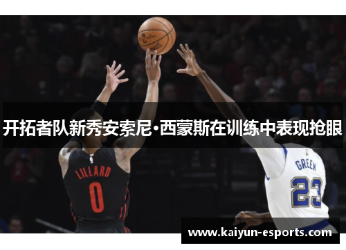 开拓者队新秀安索尼·西蒙斯在训练中表现抢眼