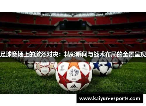 足球赛场上的激烈对决：精彩瞬间与战术布局的全景呈现
