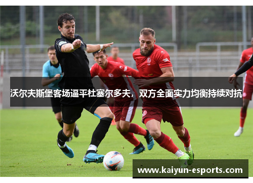 沃尔夫斯堡客场逼平杜塞尔多夫，双方全面实力均衡持续对抗